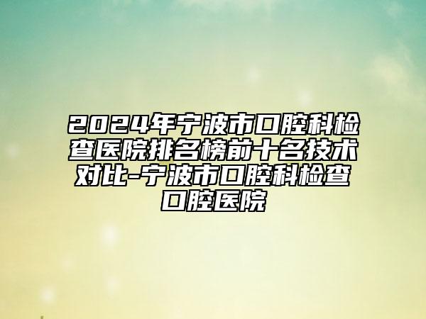 2024年宁波市口腔科检查医院排名榜前十名技术对比-宁波市口腔科检查口腔医院