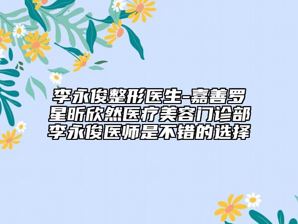 李永俊整形医生-嘉善罗星昕欣然医疗美容门诊部李永俊医师是不错的选择