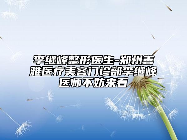 李继峰整形医生-郑州善雅医疗美容门诊部李继峰医师不妨来看