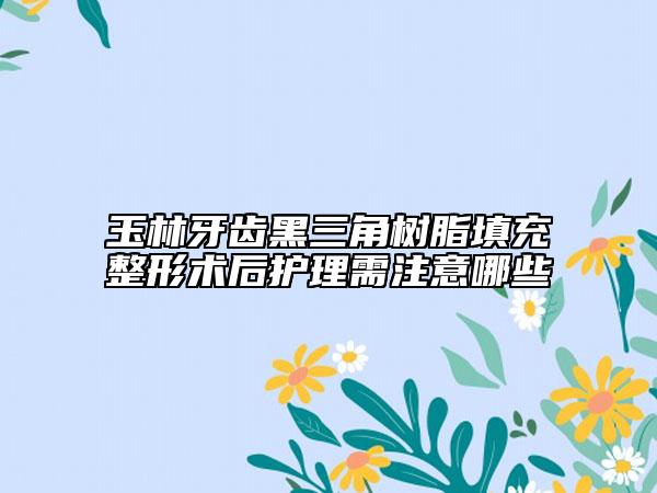 玉林牙齿黑三角树脂填充整形术后护理需注意哪些