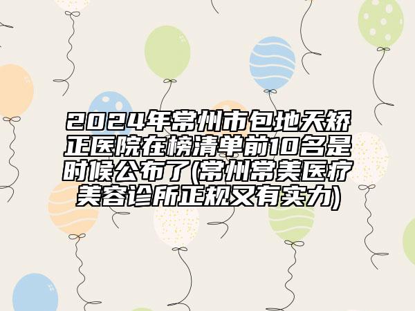 2024年常州市包地天矫正医院在榜清单前10名是时候公布了(常州常美医疗美容诊所正规又有实力)