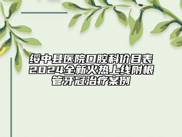 绥中县医院口腔科价目表2024全新火热上线附根管牙冠治疗案例