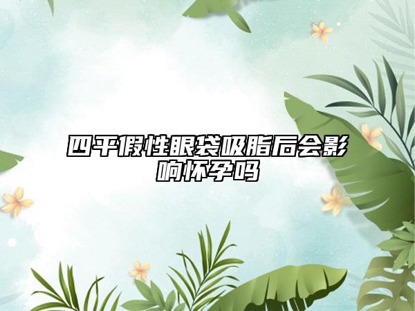 四平假性眼袋吸脂后会影响怀孕吗