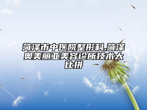 菏泽市中医院整形科,菏泽奥美丽亚美容诊所技术大比拼