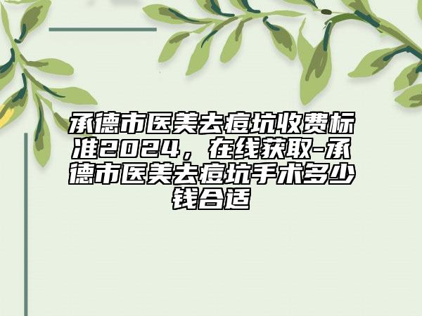 承德市医美去痘坑收费标准2024，在线获取-承德市医美去痘坑手术多少钱合适