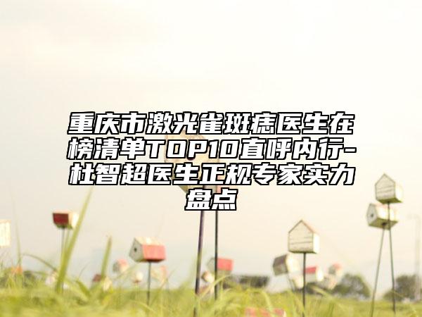 重庆市激光雀斑痣医生在榜清单TOP10直呼内行-杜智超医生正规专家实力盘点