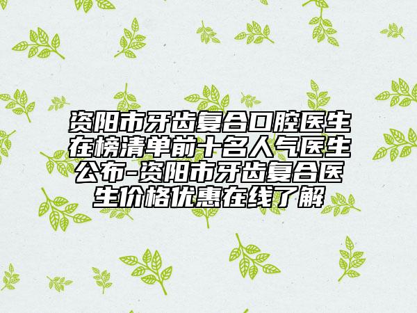 资阳市牙齿复合口腔医生在榜清单前十名人气医生公布-资阳市牙齿复合医生价格优惠在线了解