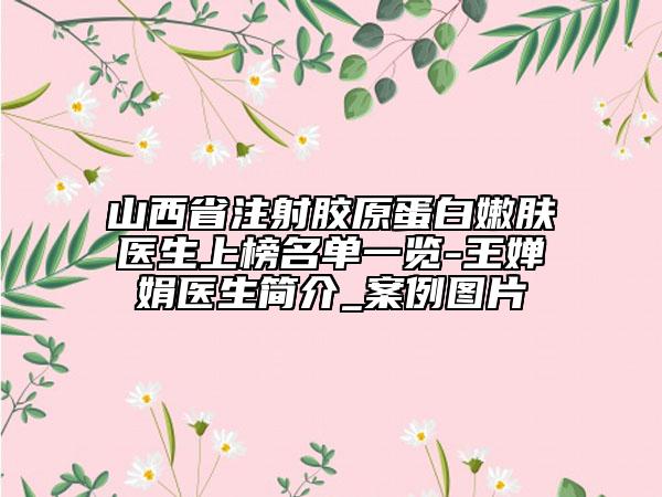 山西省注射胶原蛋白嫩肤医生上榜名单一览-王婵娟医生简介_案例图片