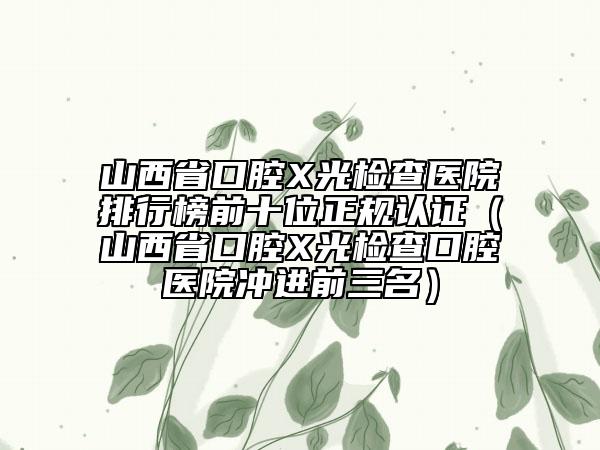 山西省口腔X光检查医院排行榜前十位正规认证（山西省口腔X光检查口腔医院冲进前三名）