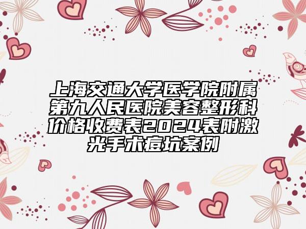 上海交通大学医学院附属第九人民医院美容整形科价格收费表2024表附激光手术痘坑案例