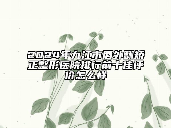 2024年九江市唇外翻矫正整形医院排行前十佳评价怎么样