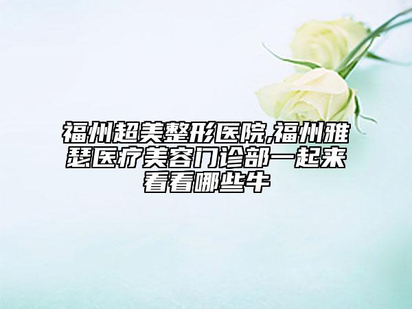 福州超美整形医院,福州雅瑟医疗美容门诊部一起来看看哪些牛