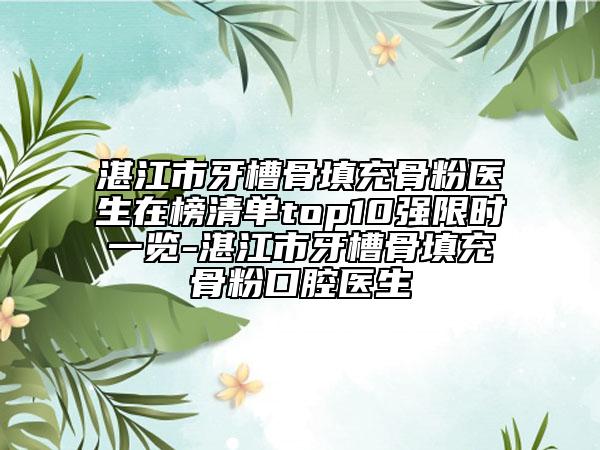 湛江市牙槽骨填充骨粉医生在榜清单top10强限时一览-湛江市牙槽骨填充骨粉口腔医生