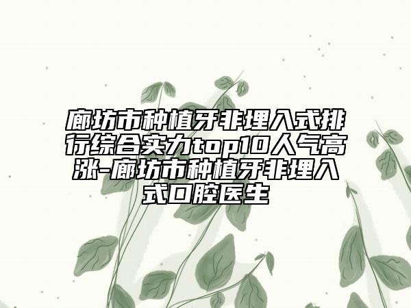 廊坊市种植牙非埋入式排行综合实力top10人气高涨-廊坊市种植牙非埋入式口腔医生