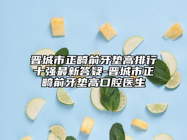 晋城市正畸前牙垫高排行十强最新答疑-晋城市正畸前牙垫高口腔医生