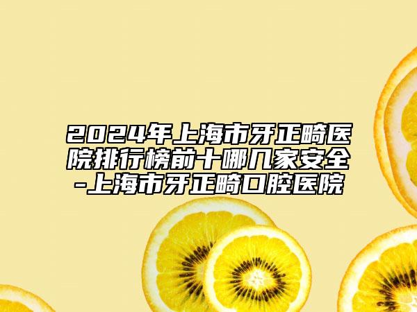 2024年上海市牙正畸医院排行榜前十哪几家安全-上海市牙正畸口腔医院