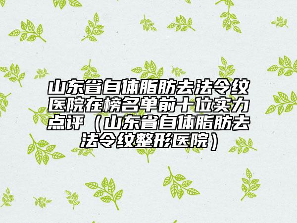 山东省自体脂肪去法令纹医院在榜名单前十位实力点评（山东省自体脂肪去法令纹整形医院）