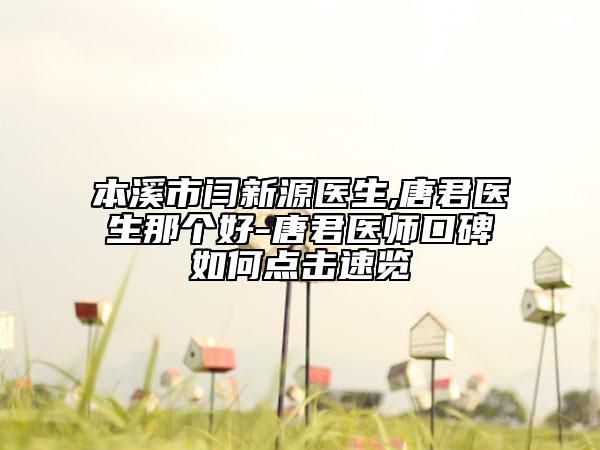 本溪市闫新源医生,唐君医生那个好-唐君医师口碑如何点击速览