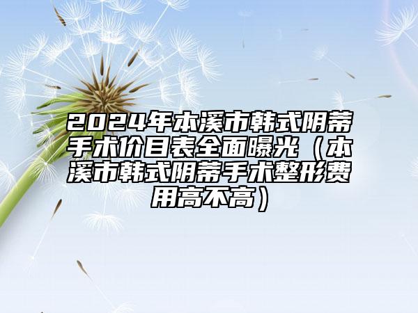 2024年本溪市韩式阴蒂手术价目表全面曝光（本溪市韩式阴蒂手术整形费用高不高）