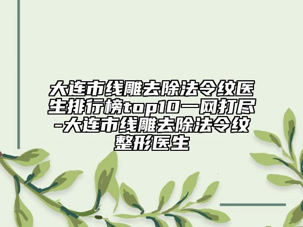 大连市线雕去除法令纹医生排行榜top10一网打尽-大连市线雕去除法令纹整形医生