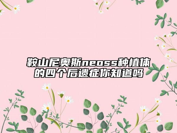 鞍山尼奥斯neoss种植体的四个后遗症你知道吗