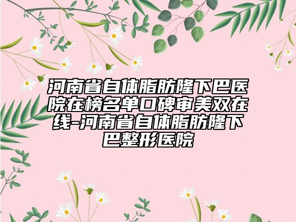 河南省自体脂肪隆下巴医院在榜名单口碑审美双在线-河南省自体脂肪隆下巴整形医院