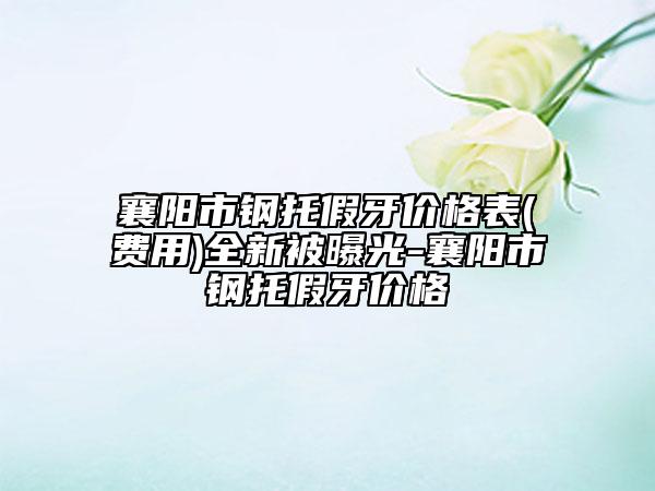 襄阳市钢托假牙价格表(费用)全新被曝光-襄阳市钢托假牙价格