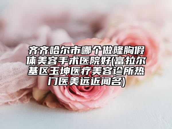 齐齐哈尔市哪个做隆胸假体美容手术医院好(富拉尔基区玉坤医疗美容诊所热门医美远近闻名)