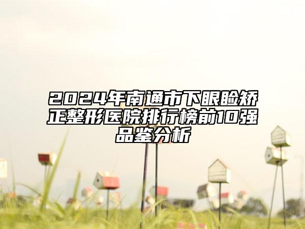 2024年南通市下眼睑矫正整形医院排行榜前10强品鉴分析