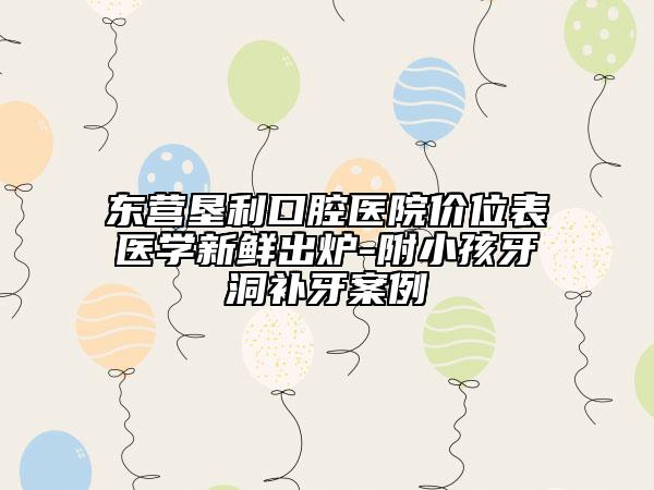 东营垦利口腔医院价位表医学新鲜出炉-附小孩牙洞补牙案例