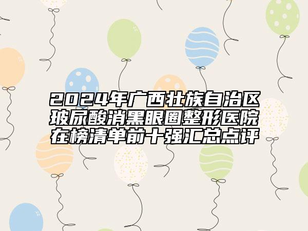 2024年广西壮族自治区玻尿酸消黑眼圈整形医院在榜清单前十强汇总点评