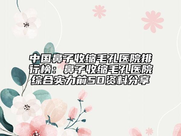 中国鼻子收缩毛孔医院排行榜：鼻子收缩毛孔医院综合实力前50资料分享