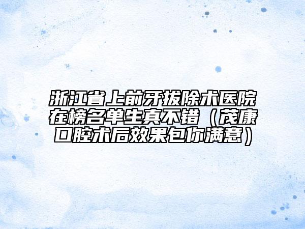 浙江省上前牙拔除术医院在榜名单生真不错（茂康口腔术后效果包你满意）