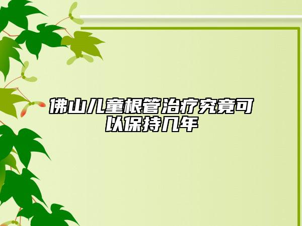 佛山儿童根管治疗究竟可以保持几年