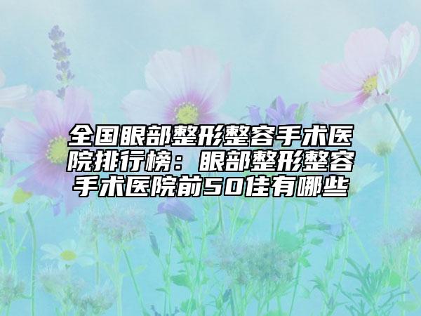 全国眼部整形整容手术医院排行榜：眼部整形整容手术医院前50佳有哪些