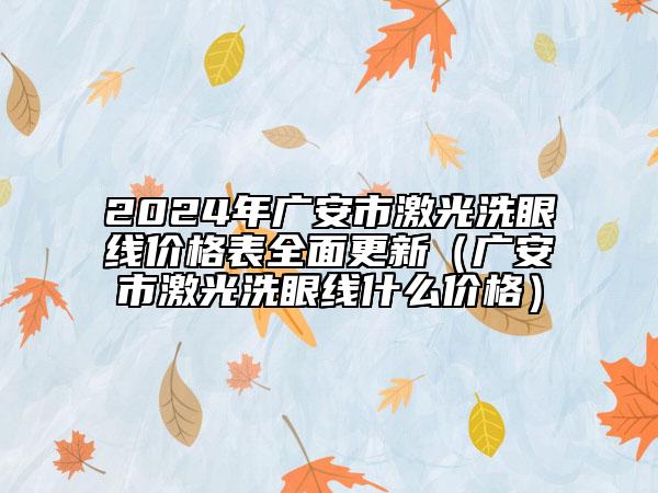 2024年广安市激光洗眼线价格表全面更新（广安市激光洗眼线什么价格）