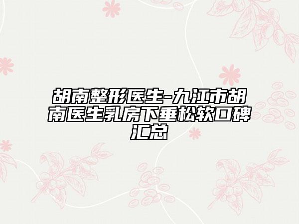 胡南整形医生-九江市胡南医生乳房下垂松软口碑汇总