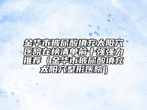 金华市玻尿酸填充太阳穴医院在榜清单前十强强力推荐（金华市玻尿酸填充太阳穴整形医院）