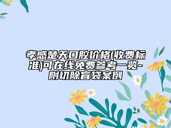 孝感楚天口腔价格(收费标准)可在线免费参考一览-附切除盲袋案例