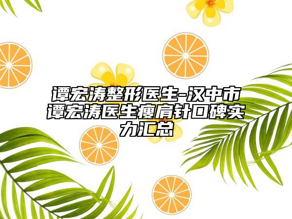 谭宏涛整形医生-汉中市谭宏涛医生瘦肩针口碑实力汇总