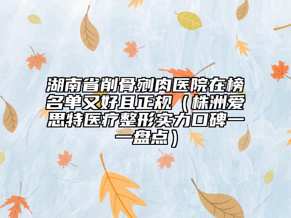 湖南省削骨剜肉医院在榜名单又好且正规（株洲爱思特医疗整形实力口碑一一盘点）