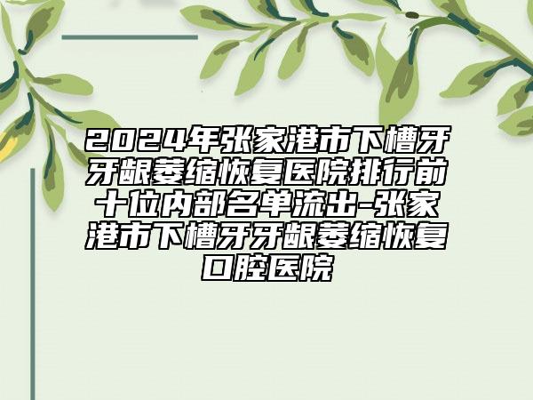 2024年张家港市下槽牙牙龈萎缩恢复医院排行前十位内部名单流出-张家港市下槽牙牙龈萎缩恢复口腔医院