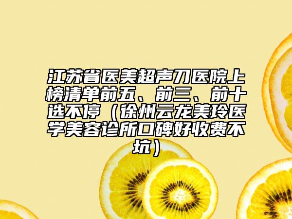 江苏省医美超声刀医院上榜清单前五、前三、前十选不停（徐州云龙美玲医学美容诊所口碑好收费不坑）