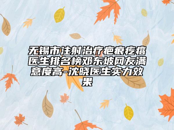 无锡市注射治疗疤痕疙瘩医生排名榜邓东坡网友满意度高-沈晓医生实力效果