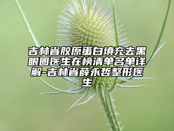 吉林省胶原蛋白填充去黑眼圈医生在榜清单名单详解-吉林省薛永哲整形医生