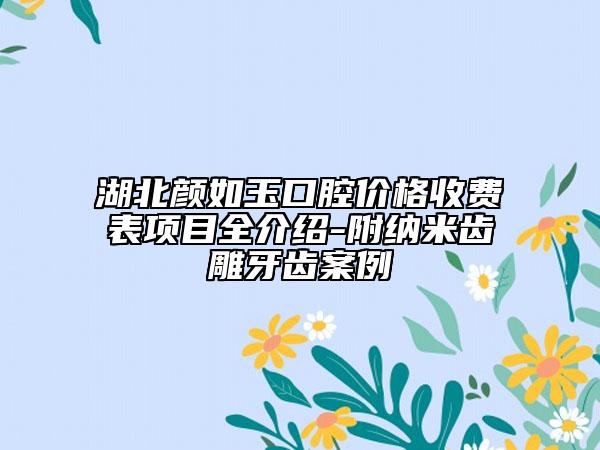 湖北颜如玉口腔价格收费表项目全介绍-附纳米齿雕牙齿案例