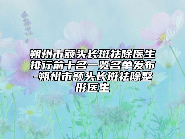 朔州市额头长斑祛除医生排行前十名一览名单发布-朔州市额头长斑祛除整形医生