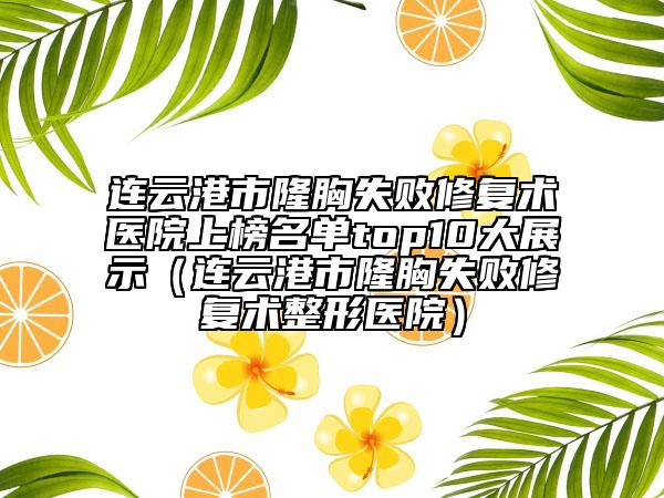 连云港市隆胸失败修复术医院上榜名单top10大展示（连云港市隆胸失败修复术整形医院）