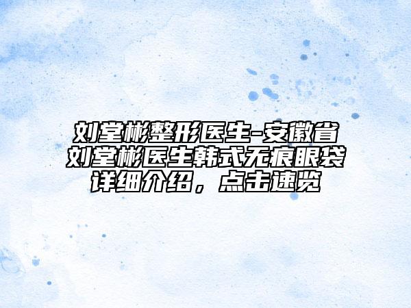 刘堂彬整形医生-安徽省刘堂彬医生韩式无痕眼袋详细介绍，点击速览