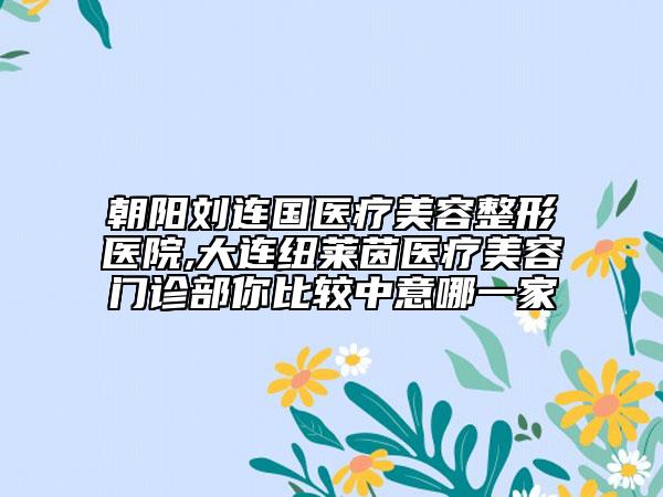 朝阳刘连国医疗美容整形医院,大连纽莱茵医疗美容门诊部你比较中意哪一家